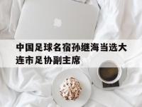 杏彩体育官方平台-中国足球名宿孙继海当选大连市足协副主席的简单介绍